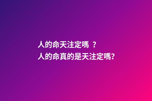 人的命天注定嗎？ 人的命真的是天注定嗎？